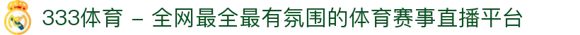 333体育 - 全网最全最有氛围的体育赛事直播平台